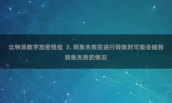 比特派数字加密钱包  3. 转账失败在进行转账时可能会碰到转账失败的情况